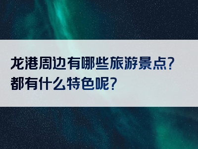 龙港周边有哪些旅游景点？都有什么特色呢？