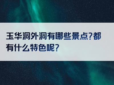 玉华洞外洞有哪些景点？都有什么特色呢？