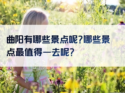 曲阳有哪些景点呢？哪些景点最值得一去呢？