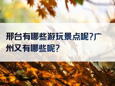 邢台有哪些游玩景点呢？广州又有哪些呢？