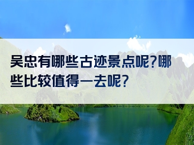 吴忠有哪些古迹景点呢？哪些比较值得一去呢？