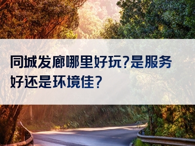 同城发廊哪里好玩？是服务好还是环境佳？