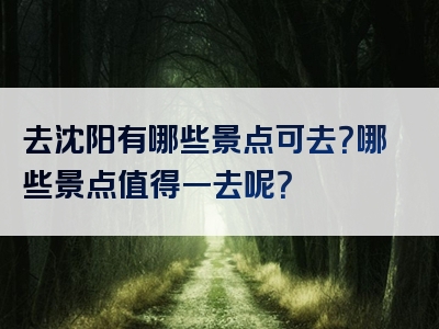去沈阳有哪些景点可去？哪些景点值得一去呢？