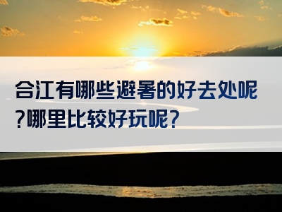 合江有哪些避暑的好去处呢？哪里比较好玩呢？