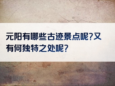 元阳有哪些古迹景点呢？又有何独特之处呢？