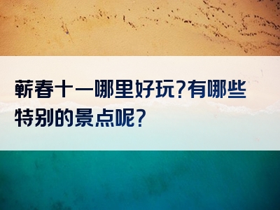 蕲春十一哪里好玩？有哪些特别的景点呢？