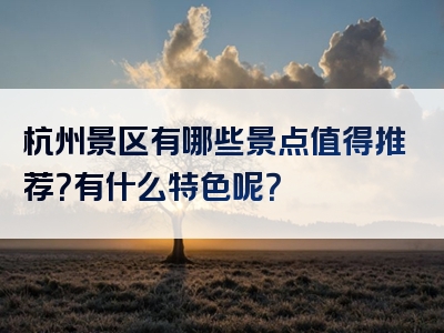 杭州景区有哪些景点值得推荐？有什么特色呢？