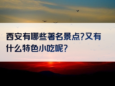 西安有哪些著名景点？又有什么特色小吃呢？