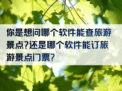 你是想问哪个软件能查旅游景点？还是哪个软件能订旅游景点门票？
