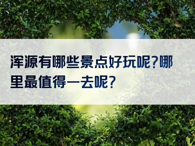 浑源有哪些景点好玩呢？哪里最值得一去呢？
