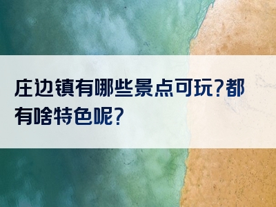 庄边镇有哪些景点可玩？都有啥特色呢？