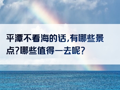 平潭不看海的话，有哪些景点？哪些值得一去呢？