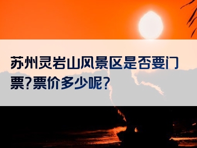 苏州灵岩山风景区是否要门票？票价多少呢？