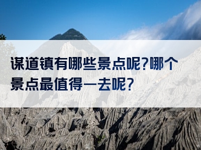 谋道镇有哪些景点呢？哪个景点最值得一去呢？