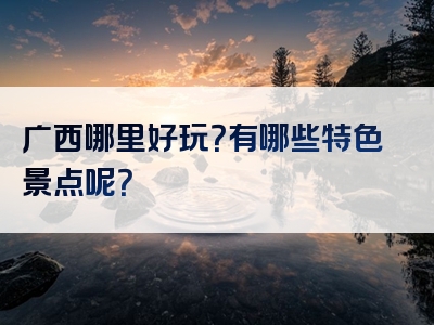 广西哪里好玩？有哪些特色景点呢？