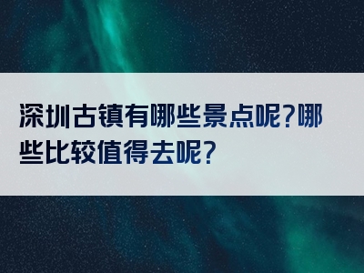 深圳古镇有哪些景点呢？哪些比较值得去呢？