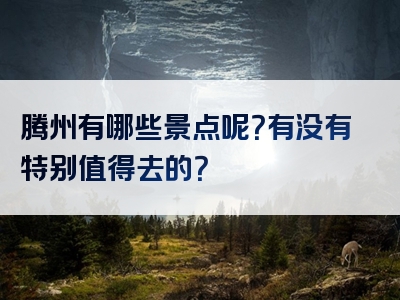 腾州有哪些景点呢？有没有特别值得去的？