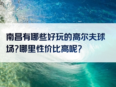 南昌有哪些好玩的高尔夫球场？哪里性价比高呢？