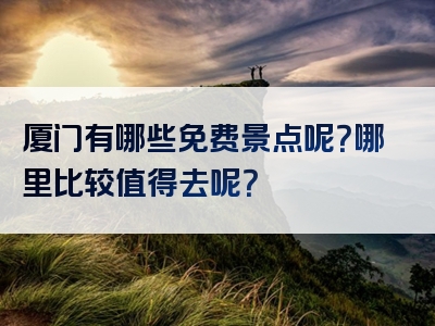 厦门有哪些免费景点呢？哪里比较值得去呢？