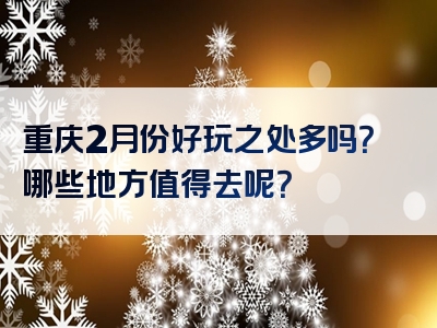 重庆2月份好玩之处多吗？哪些地方值得去呢？