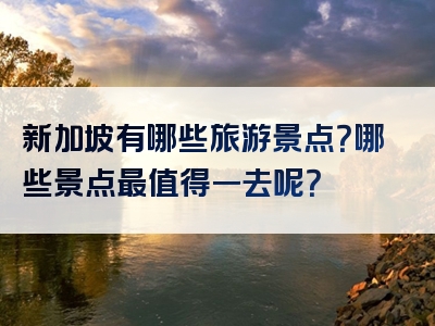 新加坡有哪些旅游景点？哪些景点最值得一去呢？