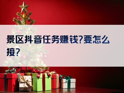 景区抖音任务赚钱？要怎么接？