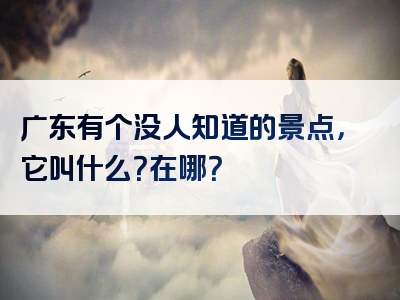 广东有个没人知道的景点，它叫什么？在哪？