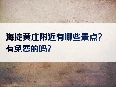 海淀黄庄附近有哪些景点？有免费的吗？