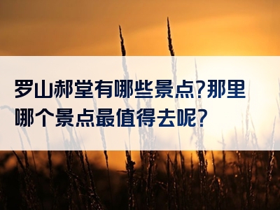 罗山郝堂有哪些景点？那里哪个景点最值得去呢？