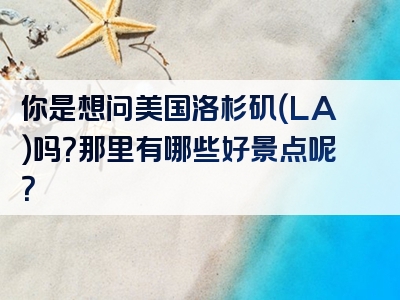 你是想问美国洛杉矶（LA）吗？那里有哪些好景点呢？