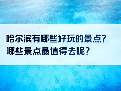 哈尔滨有哪些好玩的景点？哪些景点最值得去呢？