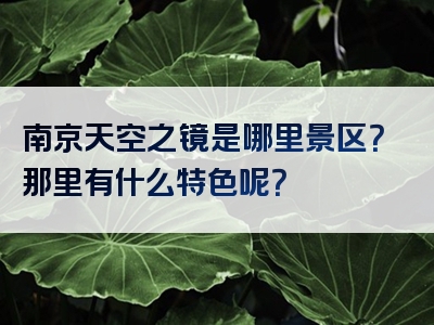 南京天空之镜是哪里景区？那里有什么特色呢？