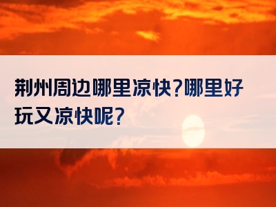 荆州周边哪里凉快？哪里好玩又凉快呢？