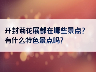 开封菊花展都在哪些景点？有什么特色景点吗？