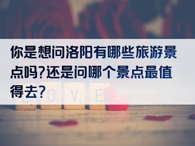 你是想问洛阳有哪些旅游景点吗？还是问哪个景点最值得去？