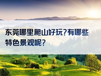 东莞哪里爬山好玩？有哪些特色景观呢？