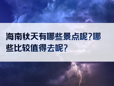 海南秋天有哪些景点呢？哪些比较值得去呢？