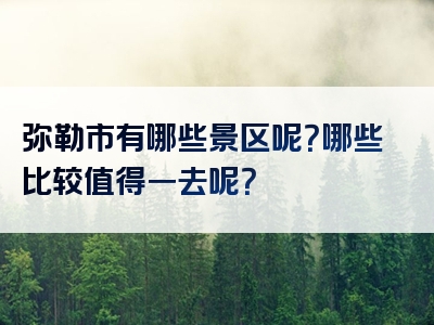 弥勒市有哪些景区呢？哪些比较值得一去呢？