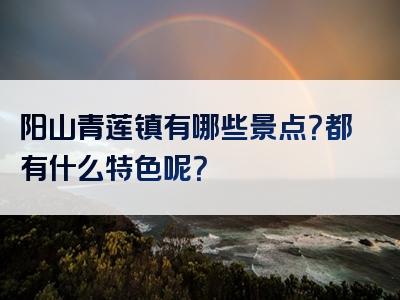 阳山青莲镇有哪些景点？都有什么特色呢？
