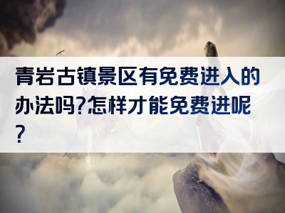 青岩古镇景区有免费进入的办法吗？怎样才能免费进呢？
