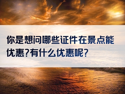 你是想问哪些证件在景点能优惠？有什么优惠呢？