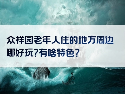 众祥园老年人住的地方周边哪好玩？有啥特色？