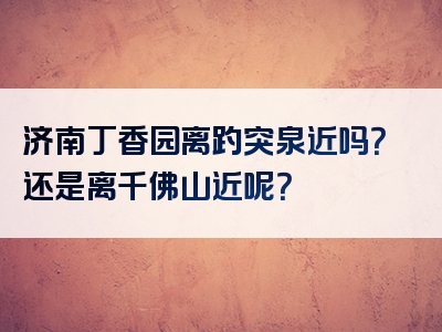 济南丁香园离趵突泉近吗？还是离千佛山近呢？