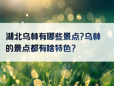 湖北乌林有哪些景点？乌林的景点都有啥特色？