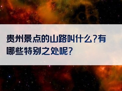 贵州景点的山路叫什么？有哪些特别之处呢？