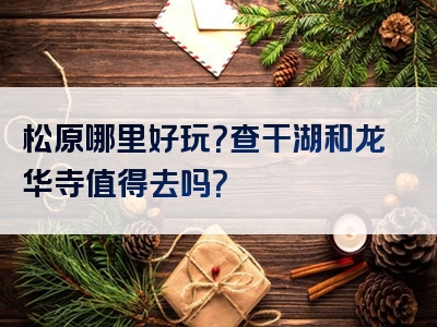 松原哪里好玩？查干湖和龙华寺值得去吗？