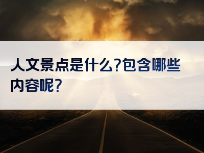 人文景点是什么？包含哪些内容呢？