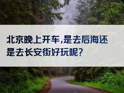 北京晚上开车，是去后海还是去长安街好玩呢？
