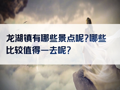 龙湖镇有哪些景点呢？哪些比较值得一去呢？