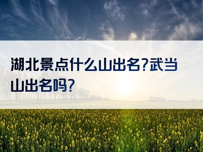 湖北景点什么山出名？武当山出名吗？